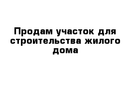 Продам участок для строительства жилого дома